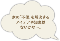 家の「不便」を解決するアイデアや知恵はないかな…。