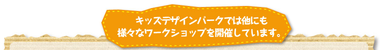 キッズデザインパークでは他にも様々なワークショップを開催しています