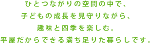 ひとつながりの空間の中で、子どもの成長を見守りながら、趣味と四季を楽しむ。平屋だからできる満ち足りた暮らしです。