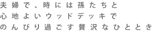 夫婦で、時には孫たちと心地よいウッドデッキでのんびり過ごす贅沢なひととき