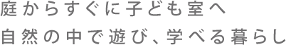 庭からすぐに子ども室へ自然の中で遊び、学べる暮らし