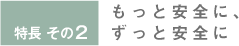 特長2 もっと安全に、ずっと安全に