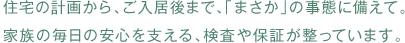 住宅の計画から、ご入居後まで、「まさか」の事態に備えて。家族の毎日の安心を支える、検査や保証が整っています。