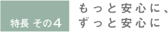特長4 もっと安心に、ずっと安心に