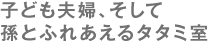 子ども夫婦、そして 孫とふれあえるタタミ室