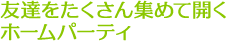 友達をたくさん集めて開くホームパーティ
