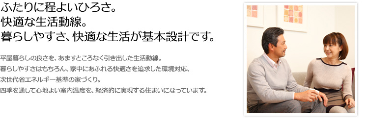 ふたりに程よいひろさ。快適な生活動線。暮らしやすさ、快適な生活が基本設計です。