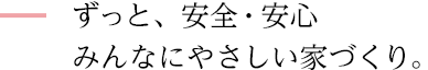 ずっと、安全・安心　みんなにやさしい家づくり。