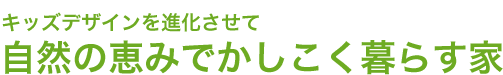 キッズデザインを進化させて自然の恵みでかしこく暮らす家