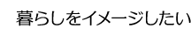 暮らしをイメージしたい