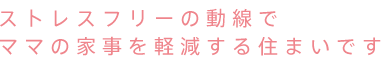 ストレスフリーの動線で ママの家事を軽減する住まいです 