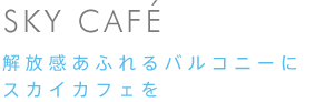 SKY CAFE 解放感あふれるバルコニーに スカイカフェを 