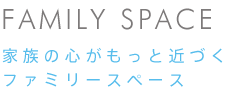 FAMILY SPACE 家族の心がもっと近づくファミリースペース 