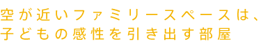 空が近いファミリースペースは、子どもの感性を引き出す部屋