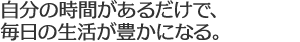 自分の時間があるだけで、毎日の生活が豊かになる