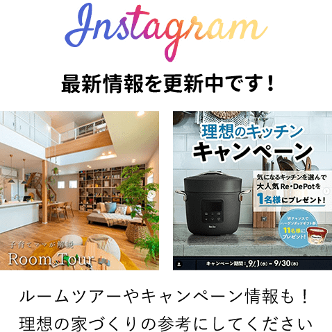 Instagram：最新情報を更新中です！ルームツアーやキャンペーン情報も！
理想の家づくりの参考にしてください