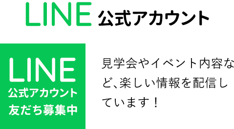 LINE公式アカウント：LINE公式アカウント友だち募集中：見学会やイベント内容など、楽しい情報を配信しています！