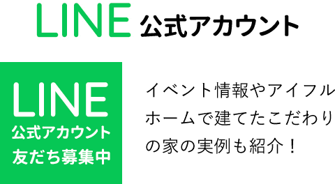 LINE公式アカウント：LINE公式アカウント友だち募集中：イベント情報やアイフルホームで建てたこだわりの家の実例も紹介！