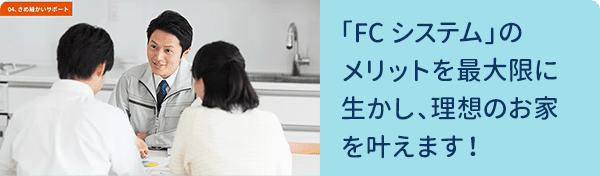 「FCシステム」のメリットを最大限に生かし、理想のお家を叶えます！