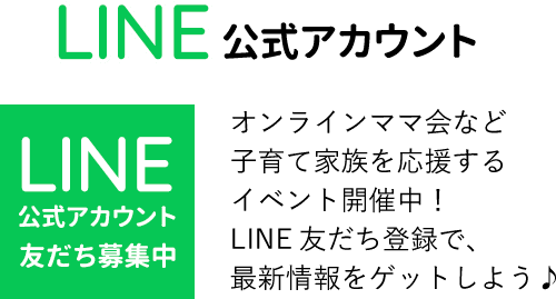 LINE公式アカウント　友だち募集中　オンラインママ会など
子育て家族を応援する
イベント開催中！
LINE友だち登録で、
最新情報をゲットしよう♪
