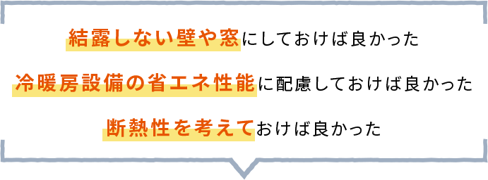 結露しない壁や窓に しておけば良かった,冷暖房設備の省エネ性能に 配慮しておけば良かった,断熱性を考えておけば 良かった