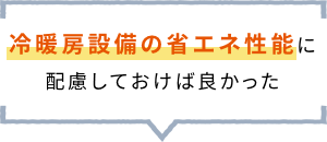 冷暖房設備の省エネ性能に 配慮しておけば良かった