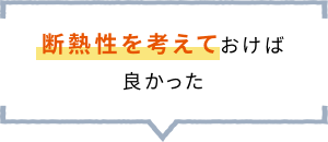 断熱性を考えておけば 良かった