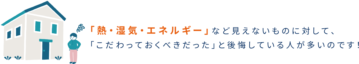 「熱・湿気・エネルギー」など見えないものに対して、 「こだわっておくべきだった」と後悔している人が多いのです！