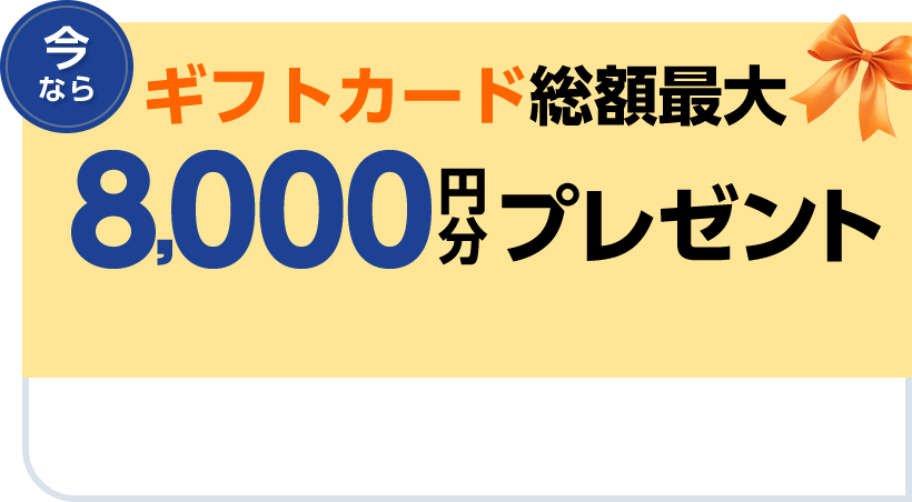 今ならギフトカード総額最大8,000円分プレゼント