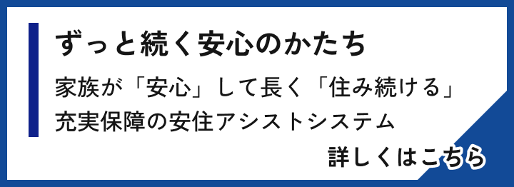 ずっと続く安心のかたち 家族が｢安心｣して長く｢住み続ける｣高い品質×検査体制だからできる充実保証の安住アシストシステム