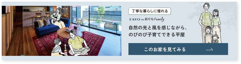丁寧な暮らしに憧れる FAVO for おぐら Family 自然な光と風を感じながら、のびのび子育てできる平屋 このお家を見てみる
