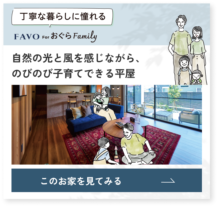 丁寧な暮らしに憧れる FAVO for おぐら Family 自然な光と風を感じながら、のびのび子育てできる平屋 このお家を見てみる