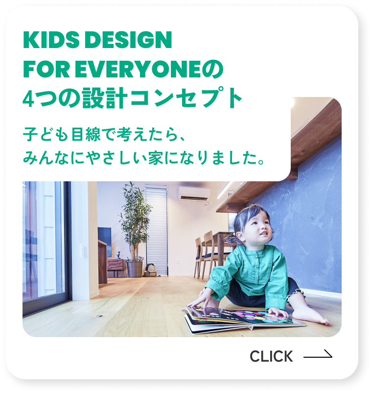 KIDS DESIGN FOR EVERYONE の4つの設計コンセプト 子ども目線で考えたら、みんなにやさしい家になりました。