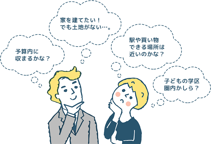 予算内に収まるかな？家を建てたい！でも土地がない…。駅や買い物できる場所は近いのかな？子どもの学区圏内かしら？