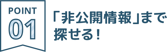 POINT01：「非公開情報」まで探せる！