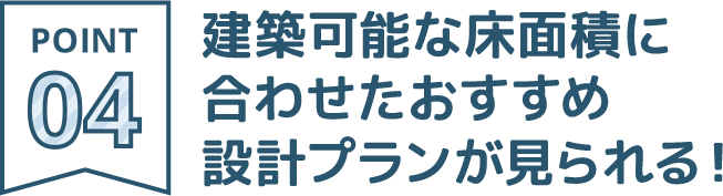 POINT04：建築可能な床面積に合わせたおすすめ設計プランが見られる！