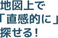 地図上で「直感的に」探せる！