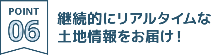 POINT06：継続的にリアルタイムな土地情報をお届け！