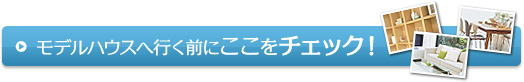 モデルハウスへ行く前にここをチェック！