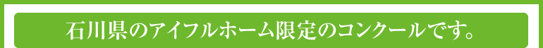 石川県のアイフルホーム限定のコンクールです。
