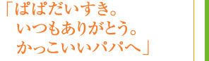 「ぱぱだいすき。いつもありがとう。かっこいいパパへ」