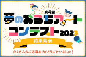 第４回『夢のおうちアートコンテスト2023』結果発表！