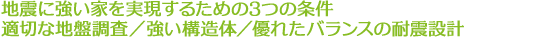 地震に強い家を実現するための3つの条件 適切な地盤調査／強い構造体／優れたバランスの耐震設計